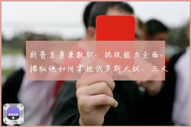 新普京身兼数职，执政能力全面，揭秘他如何掌控俄罗斯大权，三大领域成就斐然。