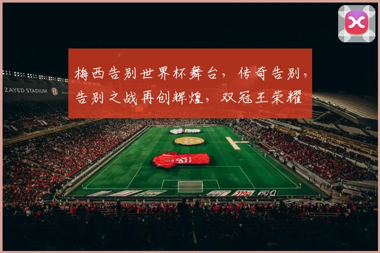 梅西告别世界杯舞台，传奇告别，告别之战再创辉煌，双冠王荣耀