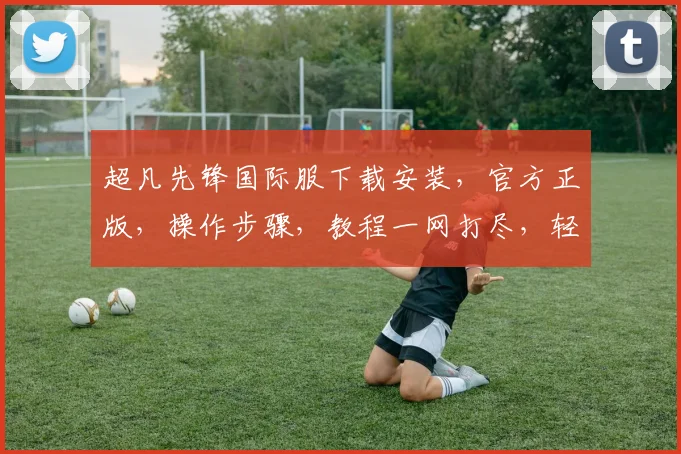 超凡先锋国际服下载安装，官方正版，操作步骤，教程一网打尽，轻松体验