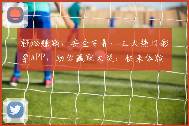 轻松赚钱，安全可靠，三大热门彩票APP，助你赢取大奖，快来体验