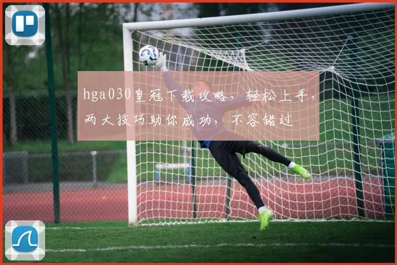 hga030皇冠下载攻略，轻松上手，两大技巧助你成功，不容错过