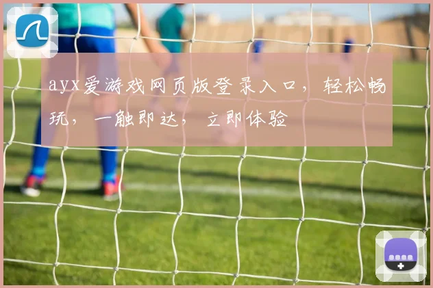 ayx爱游戏网页版登录入口，轻松畅玩，一触即达，立即体验