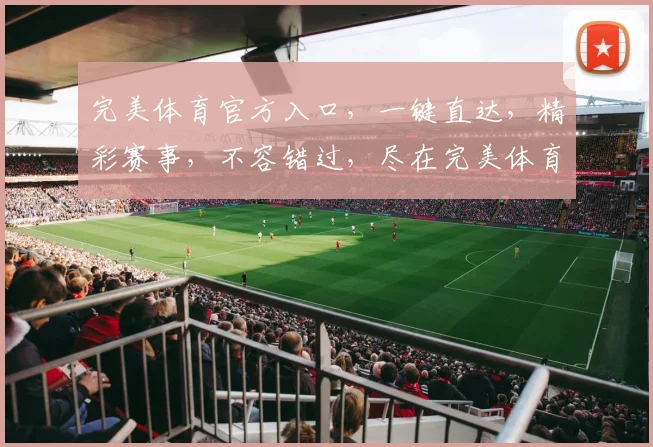 完美体育官方入口，一键直达，精彩赛事，不容错过，尽在完美体育官网