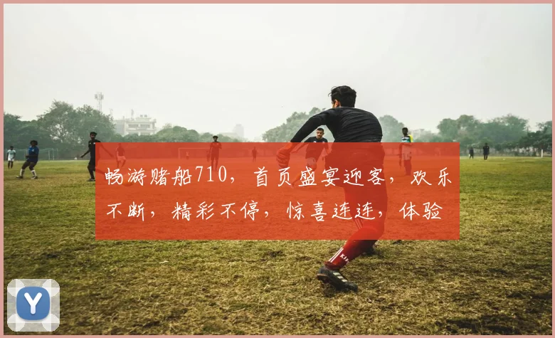 畅游赌船710，首页盛宴迎客，欢乐不断，精彩不停，惊喜连连，体验极致娱乐之旅。