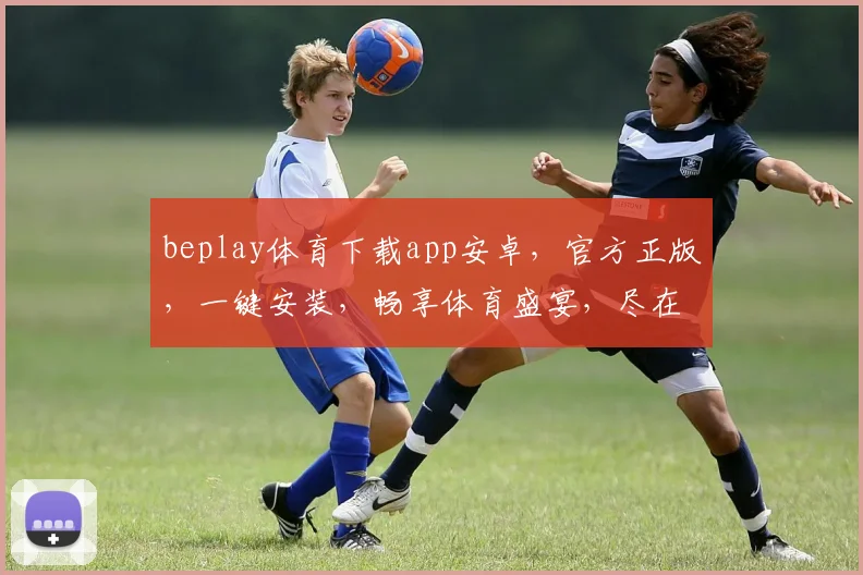 beplay体育下载app安卓，官方正版，一键安装，畅享体育盛宴，尽在掌握