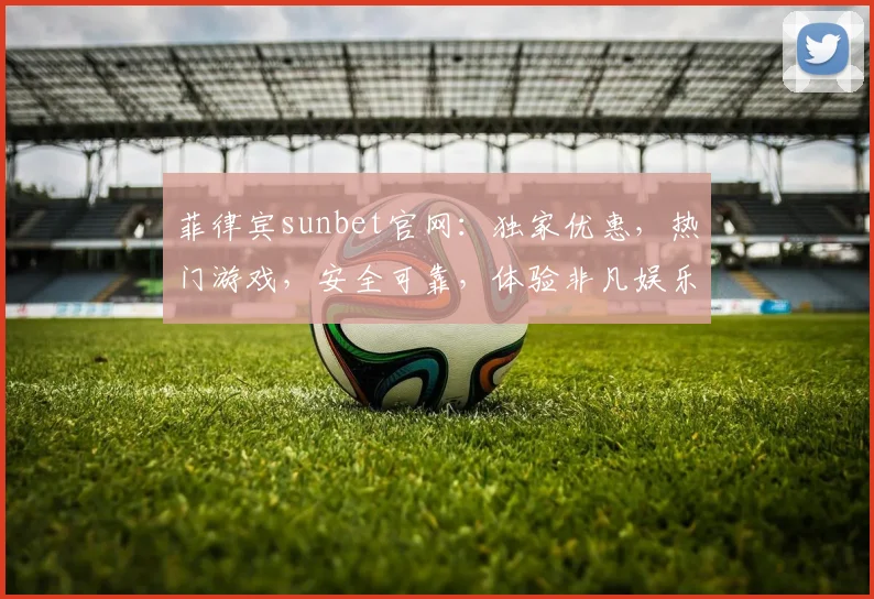 菲律宾sunbet官网：独家优惠，热门游戏，安全可靠，体验非凡娱乐