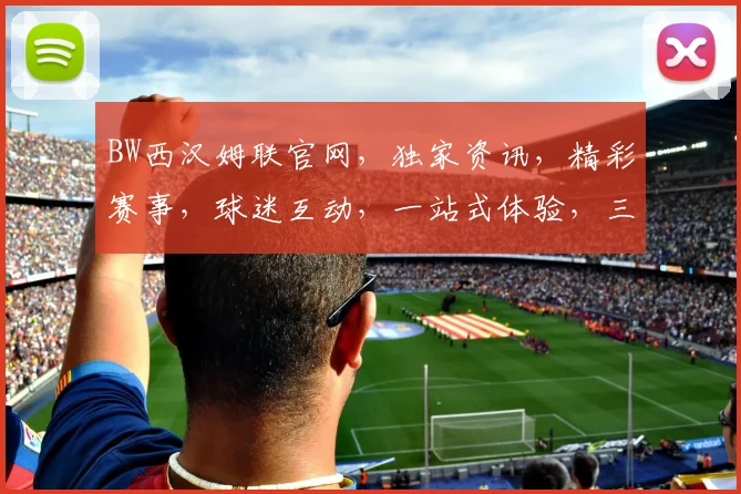 BW西汉姆联官网，独家资讯，精彩赛事，球迷互动，一站式体验，三重惊喜，不容错过